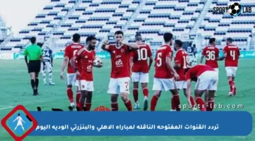 تردد القنوات المفتوحة الناقلة لمباراة الأهلي والبنزرتي الودية اليوم